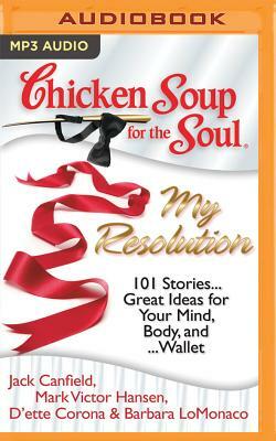 Chicken Soup for the Soul: My Resolution: 101 Stories...Great Ideas for Your Mind, Body, And...Wallet by Mark Victor Hansen, Jack Canfield, D'ette Corona