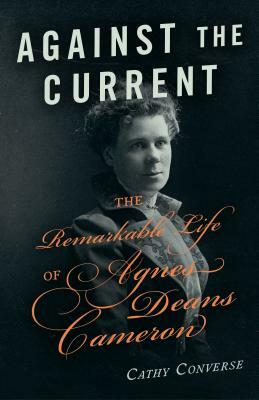 Against the Current: The Remarkable Life of Agnes Deans Cameron by Cathy Converse