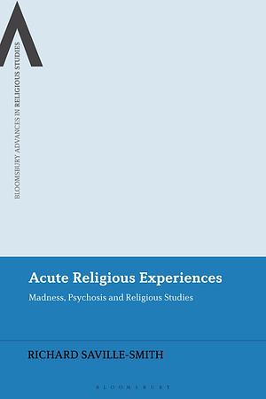 Acute Religious Experiences: Madness, Psychosis and Religious Studies by Richard Saville-Smith