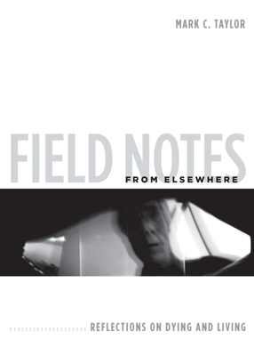 Field Notes from Elsewhere: Reflections on Dying and Living by Mark C. Taylor