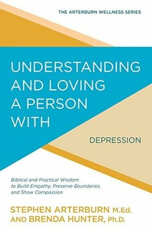 Understanding and Loving a Person with Depression: Biblical and Practical Wisdom to Build Empathy, Preserve Boundaries, and Show Compassion by Brenda Hunter, Stephen Arterburn