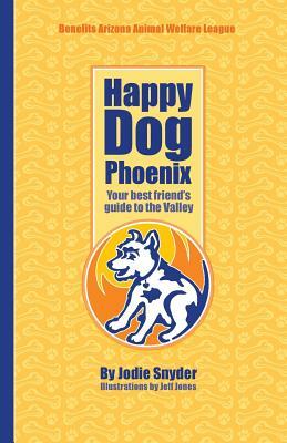Happy Dog Phoenix: Your best friend's guide to the Valley by Jodie Snyder