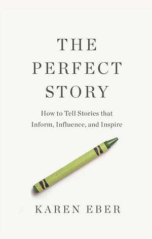 The Perfect Story: How to Tell Stories That Inform, Influence, and Inspire by Karen Eber