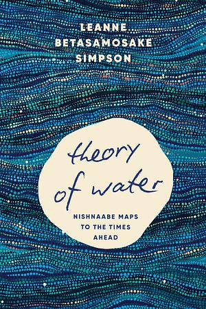 Theory of Water: Nishnaabe Maps to the Times Ahead by Leanne Betasamosake Simpson