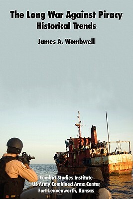 The Long War Against Piracy: Historical Trends by Combat Studies Institute, James A. Wombwell