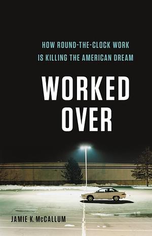 Worked Over: How Round-The-Clock Work Is Killing the American Dream by Jamie K. McCallum