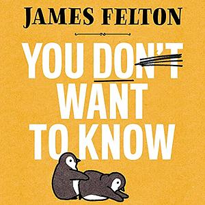 You Don't Want to Know: The grisly, jaw-dropping and most macabre moments from history, nature and beyond by James Felton