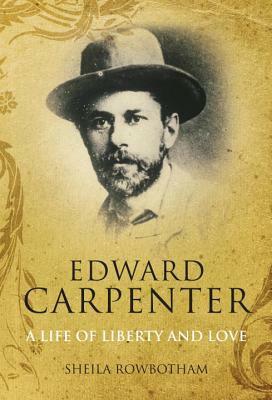Edward Carpenter: A Life of Liberty and Love by Sheila Rowbotham