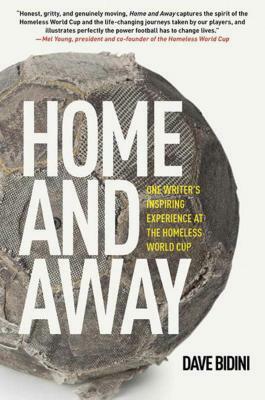 Home and Away: One Writer's Inspiring Experience at the Homeless World Cup by Dave Bidini