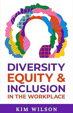 Diversity, Equity, and Inclusion in the Workplace: Developing DEI Solutions by Kim Wilson