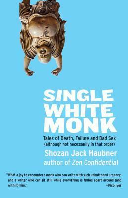 Single White Monk: Tales of Death, Failure, and Bad Sex (Although Not Necessarily in That Order) by Shozan Jack Haubner