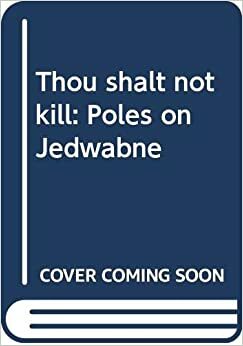 Thou Shalt Not Kill: Poles on Jedwabne by Jan Tomasz Gross, Antoni Macierewicz