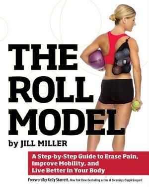 The Roll Model: A Step-By-Step Guide to Erase Pain, Improve Mobility, and Live Better in Your Body by Jill Miller