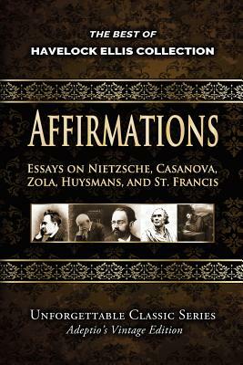 Havelock Ellis Collection - Affirmations: Essays on Nietzsche, Casanova, Zola, Huysmans, and St. Francis by Havelock Ellis
