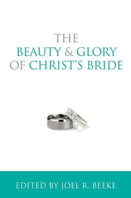 The Beauty and Glory of Christ's Bride by Joel R. Beeke