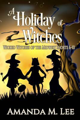 A Holiday of Witches: Wicked Witches of the Midwest Shorts 6-10 by Amanda M. Lee