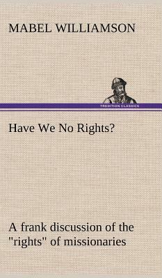 Have We No Rights? a Frank Discussion of the Rights of Missionaries by Mabel Williamson