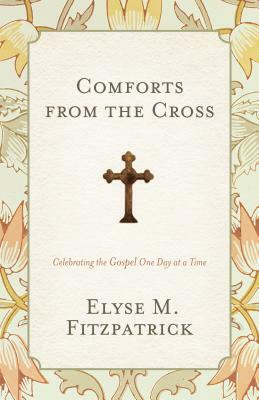 Comforts from the Cross: Celebrating the Gospel One Day at a Time by Elyse M. Fitzpatrick