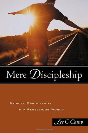 Mere Discipleship: Radical Christianity in a Rebellious World by Lee C. Camp