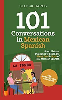 101 Conversations in Mexican Spanish: Short Natural Dialogues to Learn the Slang, Soul, & Style of Mexican Spanish by Olly Richards