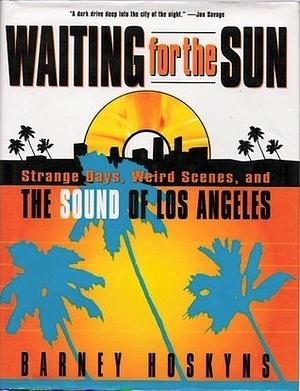 Waiting for the Sun: Strange Days, Weird Scenes, and The Sound Of Los Angeles by Barney Hoskyns