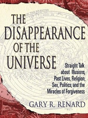The Disappearance of the Universe: Straight Talk about Illusions, Past Lives, Religion, Sex, Politics, and the Miracles of Forgiveness by Gary R. Renard
