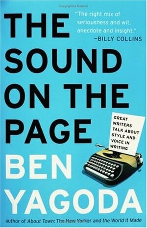 The Sound on the Page: Great Writers Talk about Style and Voice in Writing by Ben Yagoda