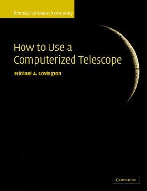 How to Use a Computerized Telescope: Practical Amateur Astronomy Volume 1 by Michael A. Covington