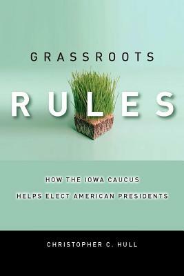 Grassroots Rules: How the Iowa Caucus Helps Elect American Presidents by Christopher C. Hull