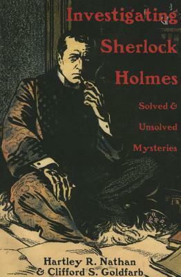 Investigating Sherlock Holmes: Solved and Unsolved Mysteries by Clifford S. Goldfarb, Hartley R. Nathan