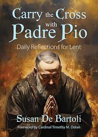 Carry the Cross with Padre Pio: Daily Reflections for Lent by Susan De Bartoli