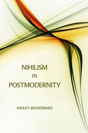 Nihilism In Postmodernity: Lyotard, Baudrillard, Vattimo by Ashley Woodward