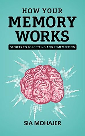 How Your Memory Works: Secrets to Forgetting and Remembering by Sia Mohajer