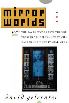Mirror Worlds: Or the Day Software Puts the Universe in a Shoebox...How It Will Happen and What It Will Mean by David Gelernter