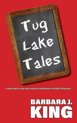 Tug Lake Tales: A novel about a one room country schoolhouse in northern Wisconsin by Barbara J. King