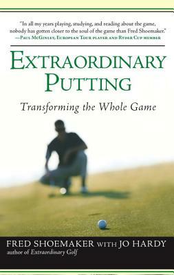 Extraordinary Putting: Transforming the Whole Game by Fred Shoemaker, Jo Hardy