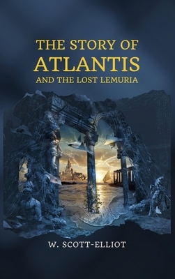 The Story of Atlantis: and The Lost Lemuria by W. Scott-Elliot