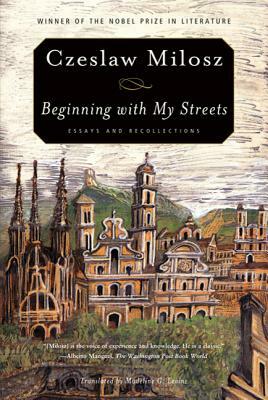 Beginning with My Streets: Essays and Recollections by Czeslaw Milosz