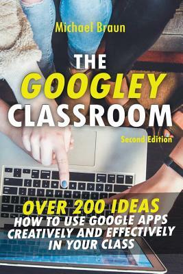 The Googley Classroom: Over 200 Ideas How to Use Google Apps Creatively and Effectively in Your Class by Michael Braun