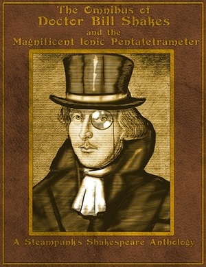 The Omnibus of Doctor Bill Shakes and the Magnificent Ionic Pentatetrameter: A Steampunk's Shakespeare Anthology by Frances Hern, R.J. Booth, J.H. Ashbee, Olivia Waite, Mike Perschon, Claudia Alexander, Jaymee Goh, Larry Kay, Alia Gee, Tim Kane, Tucker Cummings, Jennifer Castello, Bret Jones, Scott Farrell, Matthew Delman, Kelly Ramsdell Fineman, Rebecca Fraimow, Jess Hyslop