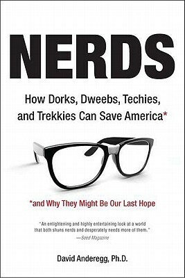 Nerds: How Dorks, Dweebs, Techies, and Trekkies Can Save America and Why They Might Be Our Last Hope by David Anderegg