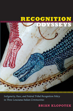 Recognition Odysseys: Indigeneity, Race, and Federal Tribal Recognition Policy in Three Louisiana Indian Communities by Brian Klopotek