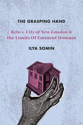 The Grasping Hand: Kelo V. City of New London and the Limits of Eminent Domain by Ilya Somin