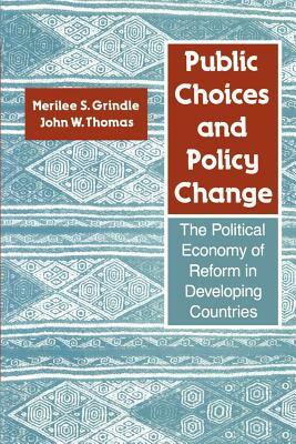 Public Choices and Policy Change: The Political Economy of Reform in Developing Countries by John W. Thomas, Merilee S. Grindle