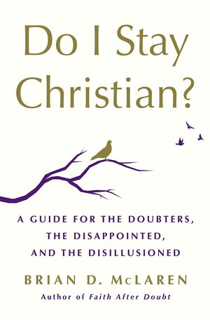 Do I Stay Christian?: A Guide for the Doubters, the Disappointed, and the Disillusioned by Brian D. McLaren