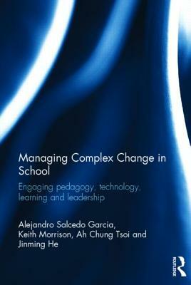 Managing Complex Change in School: Engaging Pedagogy, Technology, Learning and Leadership by Ah Chung Tsoi, Alejandro Salcedo Garcia, Keith Morrison