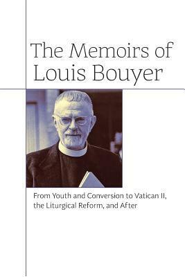 The Memoirs of Louis Bouyer: From Youth and Conversion to Vatican II, the Liturgical Reform, and After by Peter Kwasniewski, John Pepino, Louis Bouyer