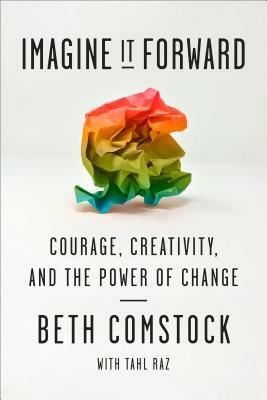 Imagine It Forward: Courage, Creativity, and the Power of Change by Tahl Raz, Beth Comstock