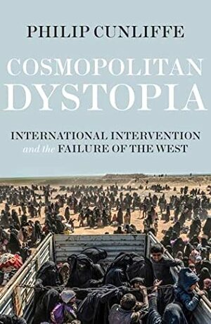 Cosmopolitan Dystopia: International intervention and the failure of the West by Philip Cunliffe
