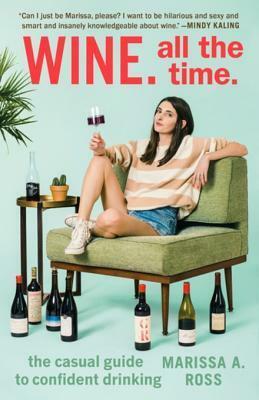 Wine, All the Time: The Casual Guide to Confident Drinking by Marissa A. Ross